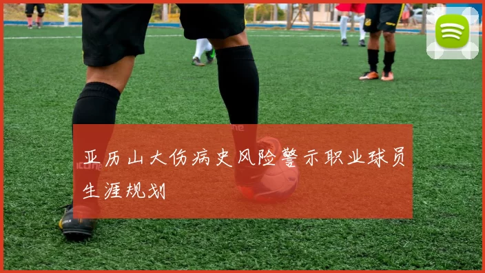 亚历山大伤病史风险警示职业球员生涯规划