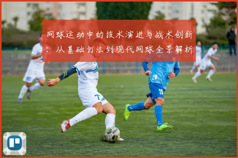 网球运动中的技术演进与战术创新：从基础打法到现代网球全景解析