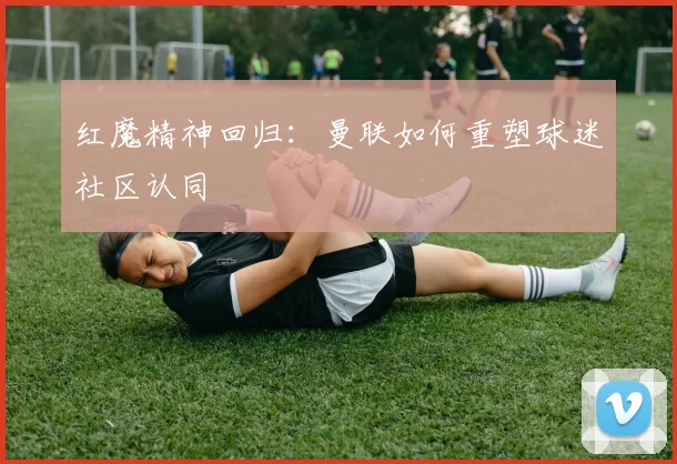 红魔精神回归：曼联如何重塑球迷社区认同