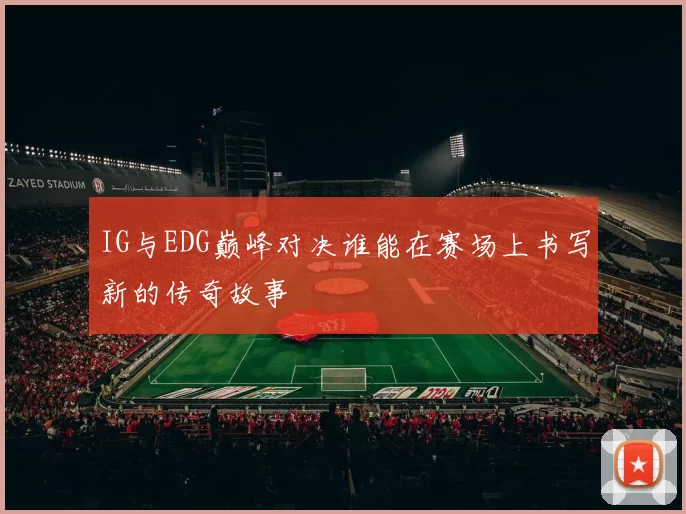 IG与EDG巅峰对决谁能在赛场上书写新的传奇故事