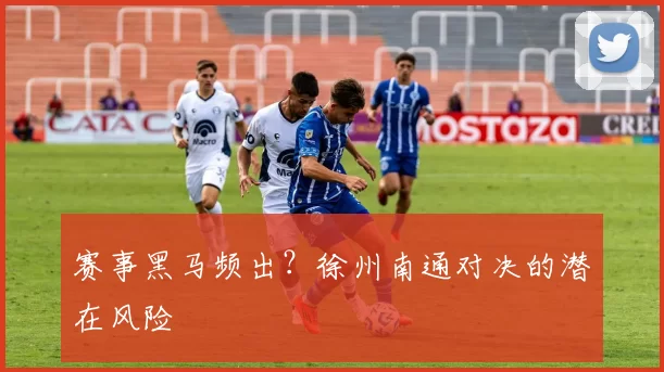 赛事黑马频出？徐州南通对决的潜在风险