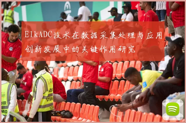 ElkADC技术在数据采集处理与应用创新发展中的关键作用研究