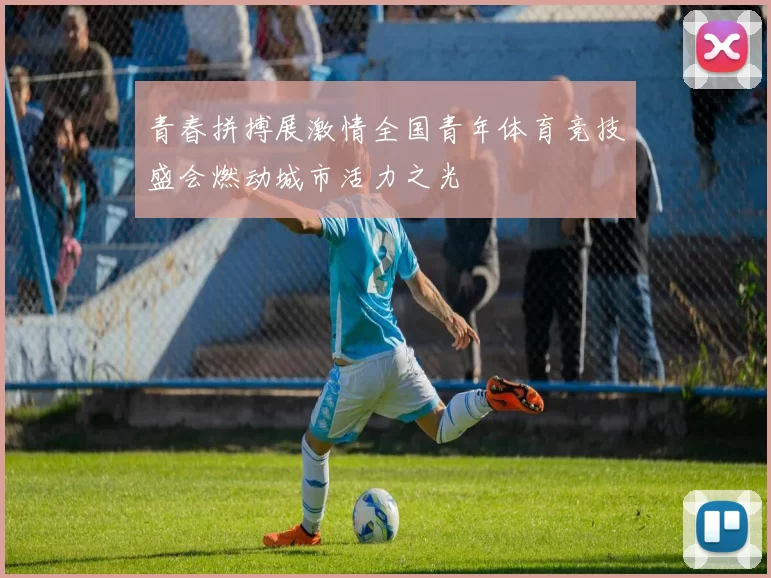 青春拼搏展激情全国青年体育竞技盛会燃动城市活力之光