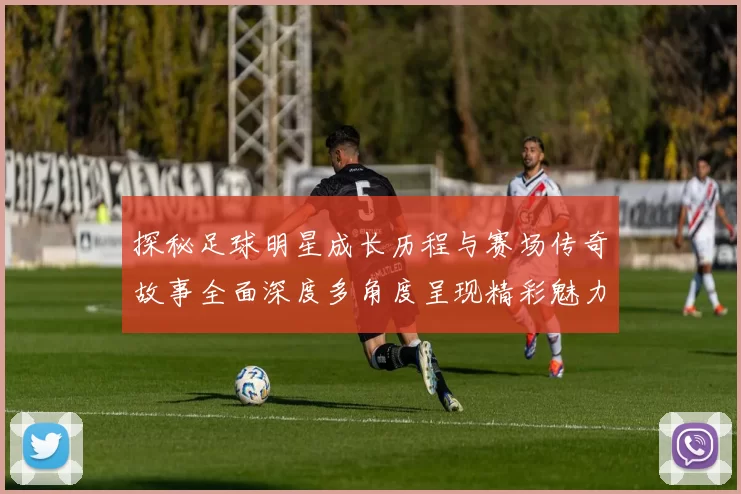 探秘足球明星成长历程与赛场传奇故事全面深度多角度呈现精彩魅力