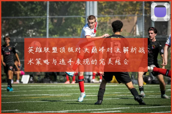 英雄联盟顶级对决巅峰对决解析战术策略与选手表现的完美结合