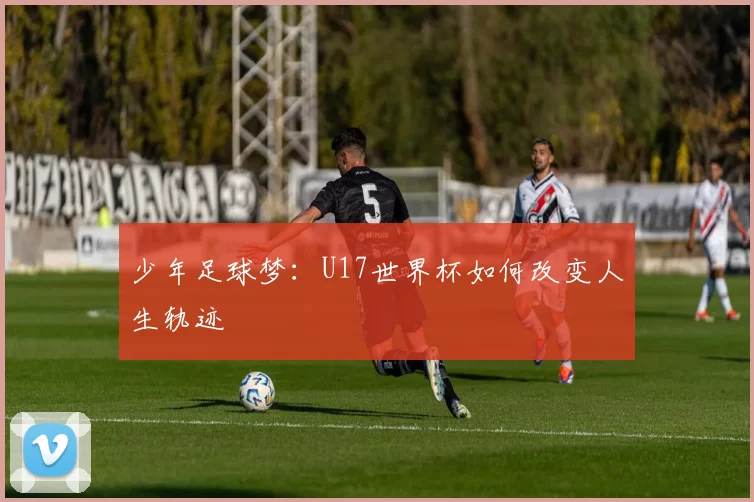 少年足球梦：U17世界杯如何改变人生轨迹