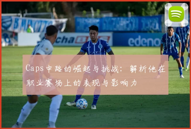 Caps中路的崛起与挑战：解析他在职业赛场上的表现与影响力