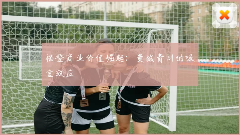 福登商业价值崛起：曼城青训的吸金效应