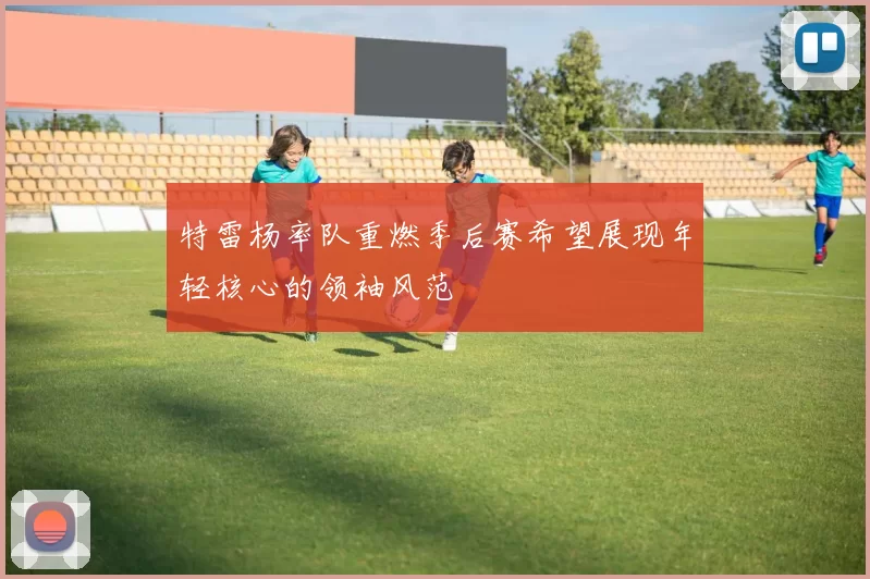 特雷杨率队重燃季后赛希望展现年轻核心的领袖风范
