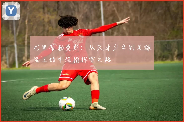 尤里蒂勒曼斯：从天才少年到足球场上的中场指挥官之路