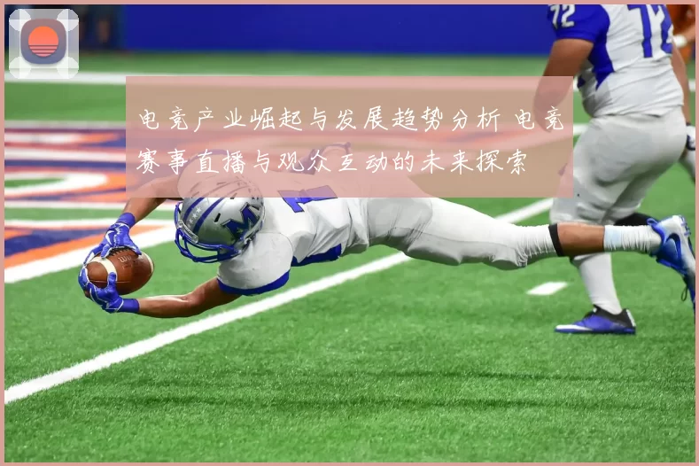电竞产业崛起与发展趋势分析 电竞赛事直播与观众互动的未来探索