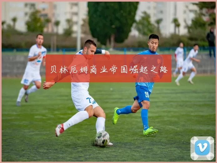 贝林厄姆商业帝国崛起之路