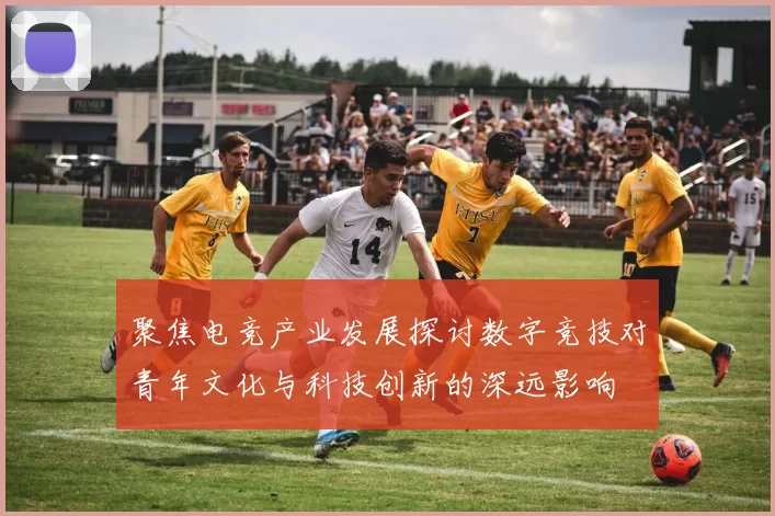 聚焦电竞产业发展探讨数字竞技对青年文化与科技创新的深远影响