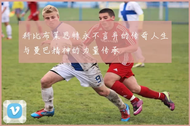 科比布莱恩特永不言弃的传奇人生与曼巴精神的力量传承