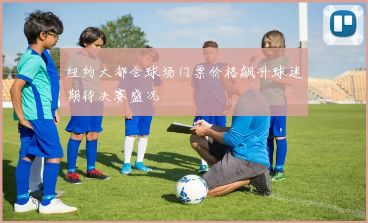 纽约大都会球场门票价格飙升球迷期待决赛盛况