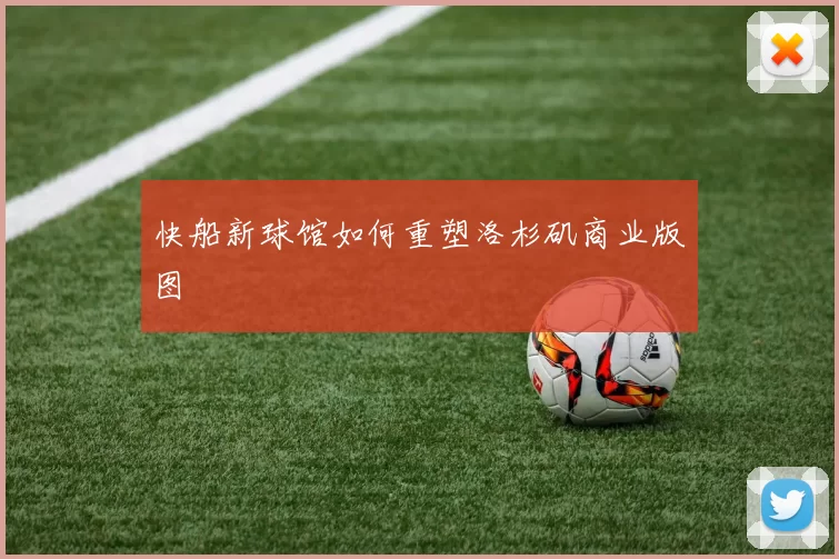 快船新球馆如何重塑洛杉矶商业版图