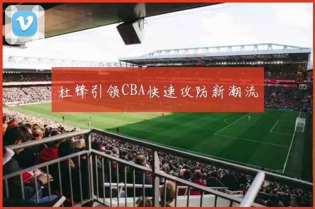 杜锋引领CBA快速攻防新潮流