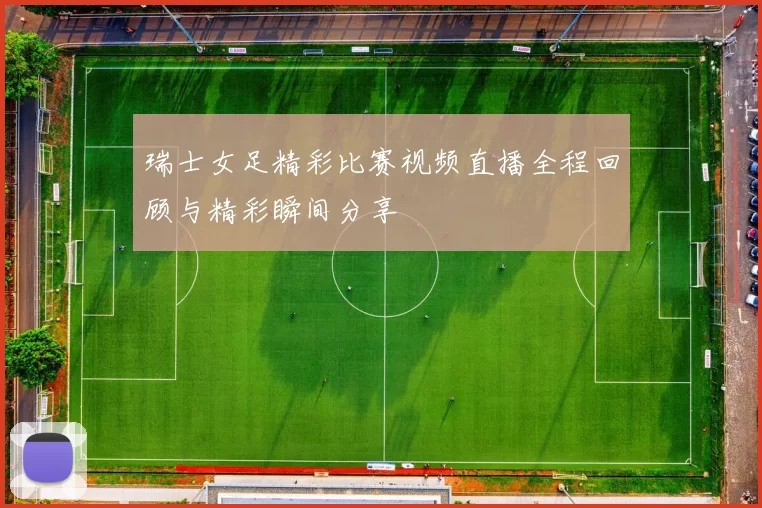 瑞士女足精彩比赛视频直播全程回顾与精彩瞬间分享