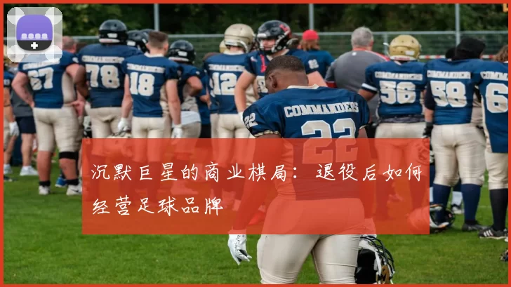沉默巨星的商业棋局：退役后如何经营足球品牌