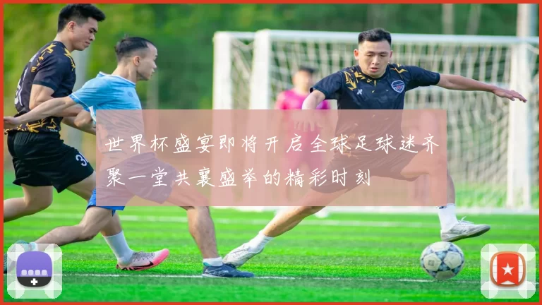 世界杯盛宴即将开启全球足球迷齐聚一堂共襄盛举的精彩时刻