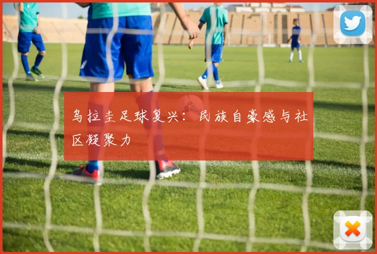 乌拉圭足球复兴：民族自豪感与社区凝聚力