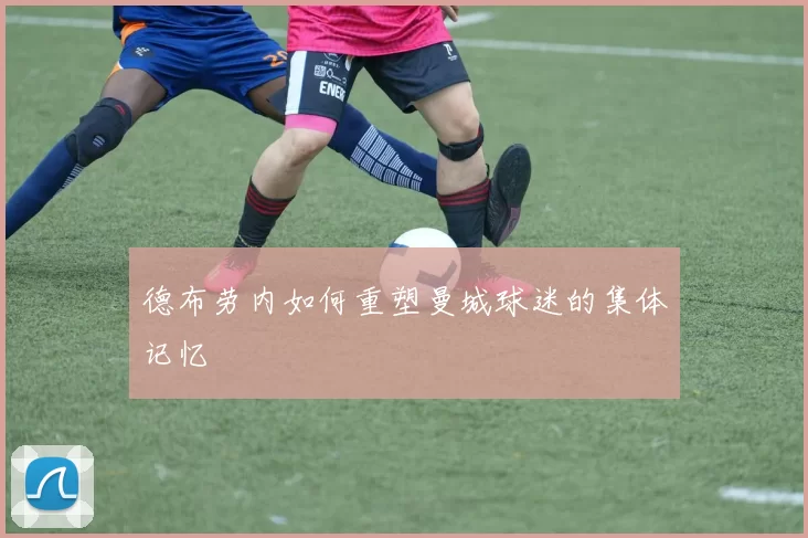 德布劳内如何重塑曼城球迷的集体记忆
