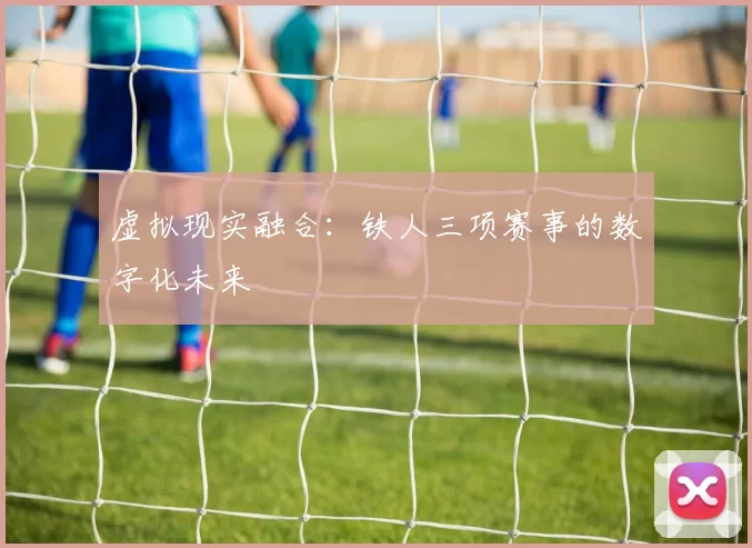 虚拟现实融合：铁人三项赛事的数字化未来