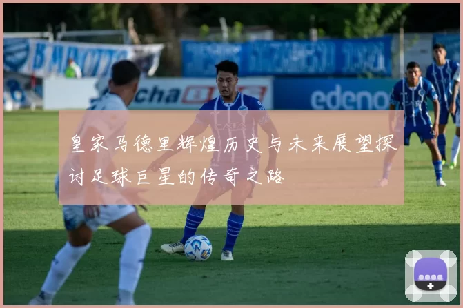 皇家马德里辉煌历史与未来展望探讨足球巨星的传奇之路